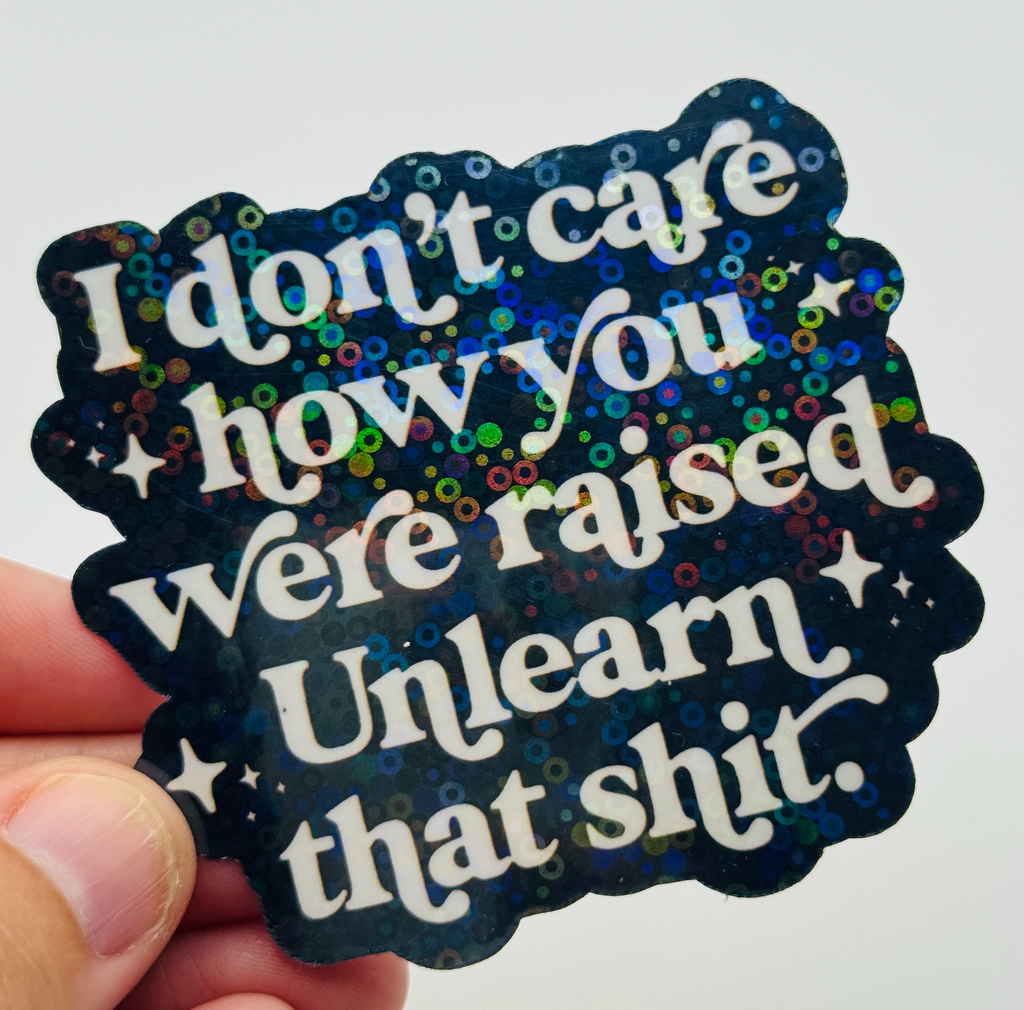 I Don't Care How You Were Raised, Unlearn That Shit - Holographic Water Resistant Sticker (Black)
