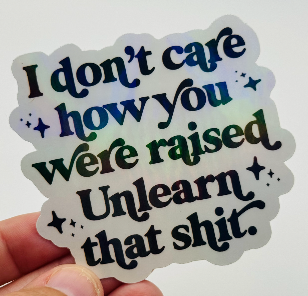 I Don't Care How You Were Raised, Unlearn That Shit - Holographic Water Resistant Sticker (White)