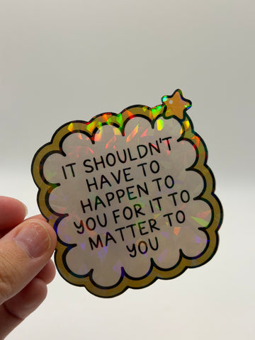 It Shouldn't Have to Happen to You for It to Matter to You - Holographic Water Resistant Sticker