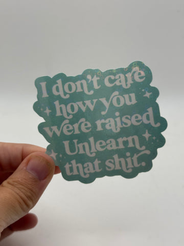 I Don't Care How You Were Raised, Unlearn That Shit - Holographic Water Resistant Sticker (Teal)